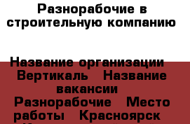 Разнорабочие в строительную компанию › Название организации ­ Вертикаль › Название вакансии ­ Разнорабочие › Место работы ­ Красноярск - Красноярский край, Красноярск г. Работа » Вакансии   